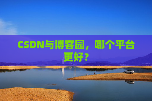 CSDN与博客园，哪个平台更好？